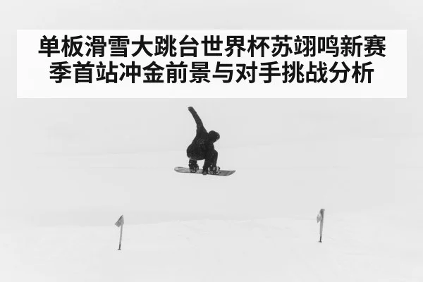 单板滑雪大跳台世界杯苏翊鸣新赛季首站冲金前景与对手挑战分析