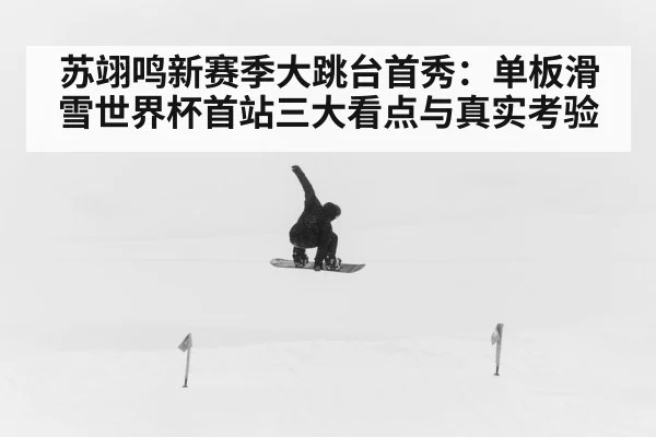 苏翊鸣新赛季大跳台首秀：单板滑雪世界杯首站三大看点与真实考验